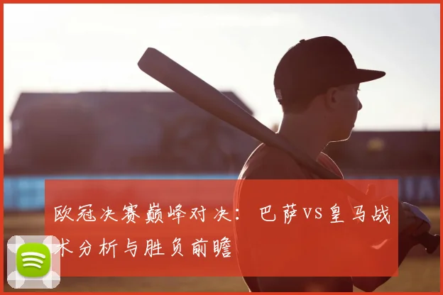 欧冠决赛巅峰对决:巴萨vs皇马战术分析与胜负前瞻