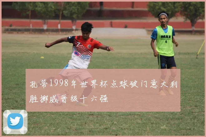 孔蒂1998年世界杯点球破门意大利胜挪威晋级十六强