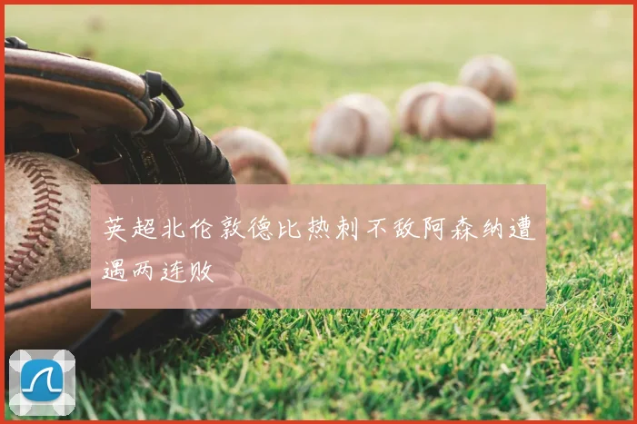 英超北伦敦德比热刺不敌阿森纳遭遇两连败