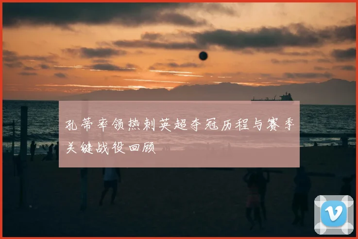 孔蒂率领热刺英超夺冠历程与赛季关键战役回顾