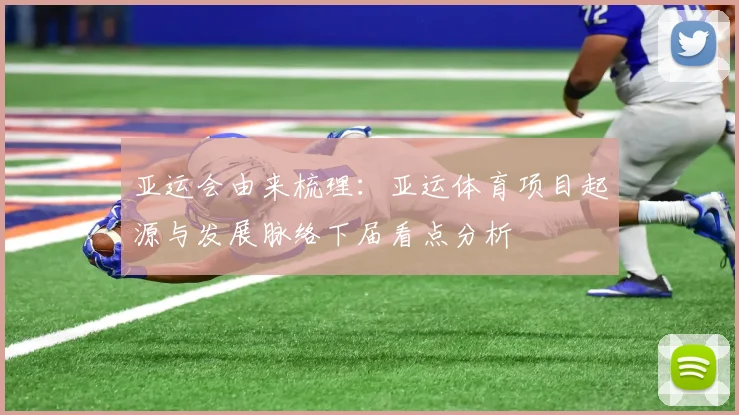 亚运会由来梳理：亚运体育项目起源与发展脉络下届看点分析