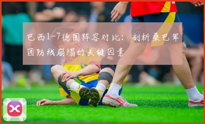 巴西1-7德国阵容对比:剖析桑巴军团防线崩塌的关键因素