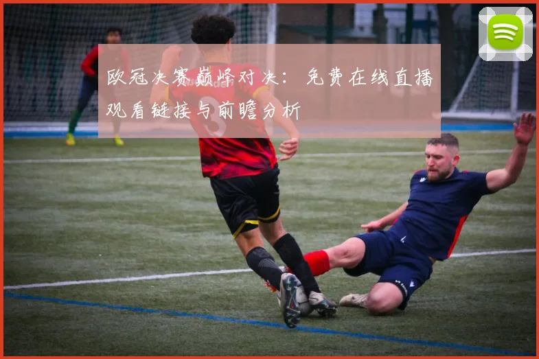 欧冠决赛巅峰对决：免费在线直播观看链接与前瞻分析