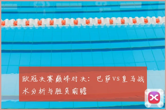 欧冠决赛巅峰对决:巴萨vs皇马战术分析与胜负前瞻