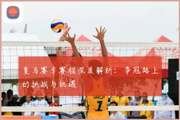 皇马赛季赛程深度解析：争冠路上的挑战与机遇