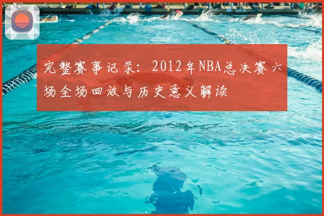 完整赛事记录：2012年NBA总决赛六场全场回放与历史意义解读