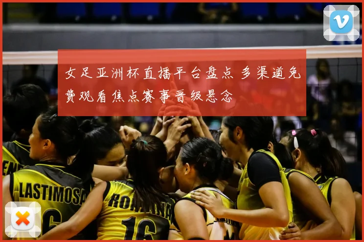 女足亚洲杯直播平台盘点 多渠道免费观看焦点赛事晋级悬念