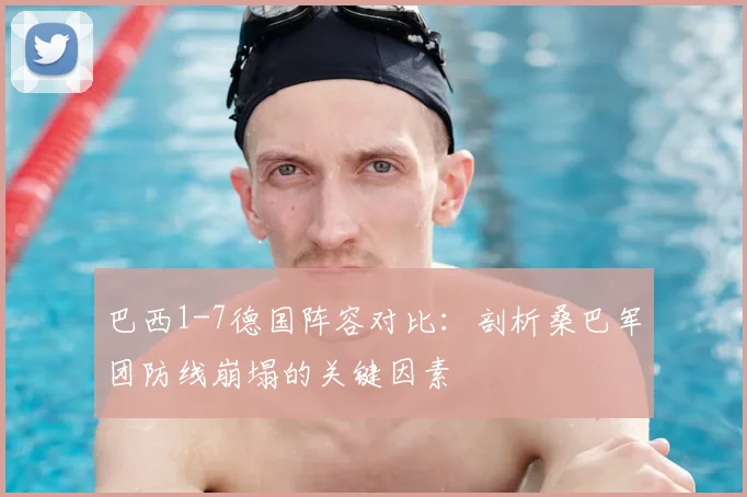 巴西1-7德国阵容对比:剖析桑巴军团防线崩塌的关键因素