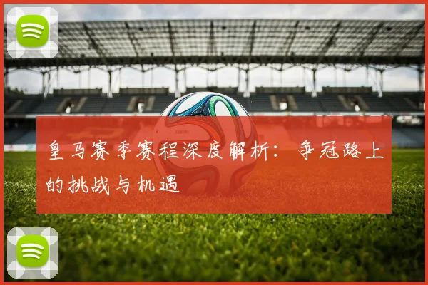 皇马赛季赛程深度解析：争冠路上的挑战与机遇