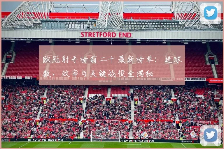 欧冠射手榜前二十最新榜单：进球数、效率与关键战役全揭秘