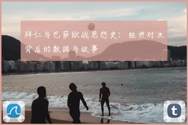 拜仁与巴萨欧战恩怨史:经典对决背后的数据与故事