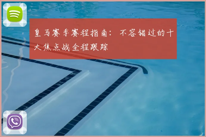 皇马赛季赛程指南：不容错过的十大焦点战全程跟踪