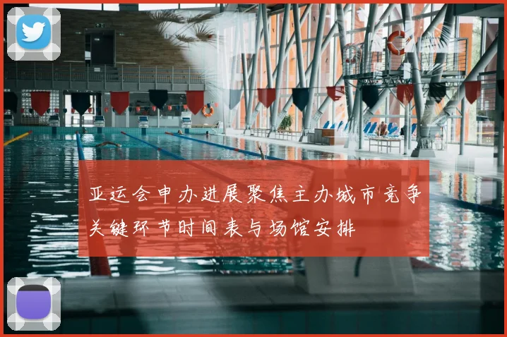 亚运会申办进展聚焦主办城市竞争关键环节时间表与场馆安排